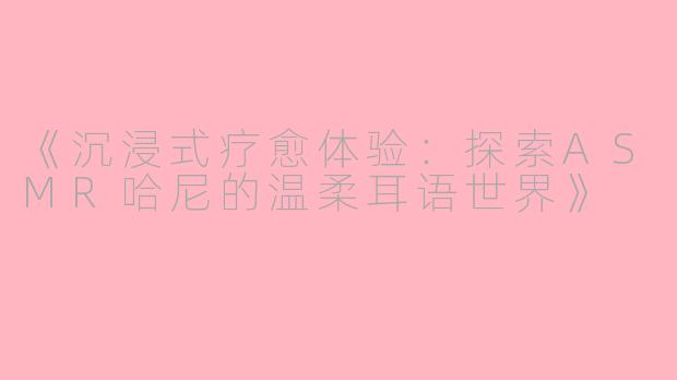 《沉浸式疗愈体验：探索ASMR哈尼的温柔耳语世界》