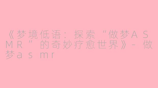 《梦境低语：探索“做梦ASMR”的奇妙疗愈世界》-做梦asmr