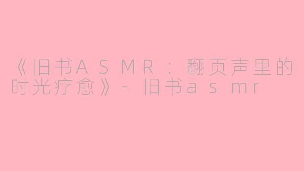 《旧书ASMR：翻页声里的时光疗愈》-旧书asmr