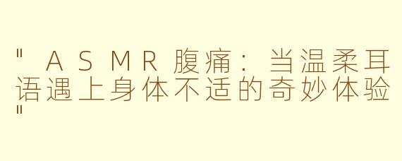 "ASMR腹痛:当温柔耳语遇上身体不适的奇妙体验"