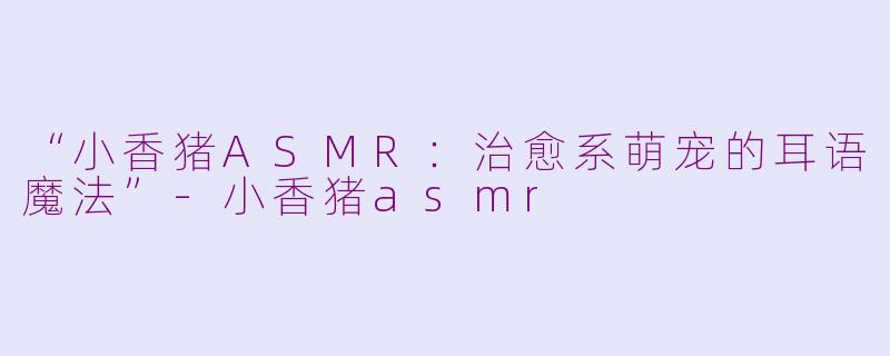 “小香猪ASMR：治愈系萌宠的耳语魔法”-小香猪asmr