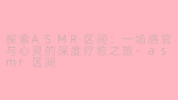 探索ASMR区间:一场感官与心灵的深度疗愈之旅