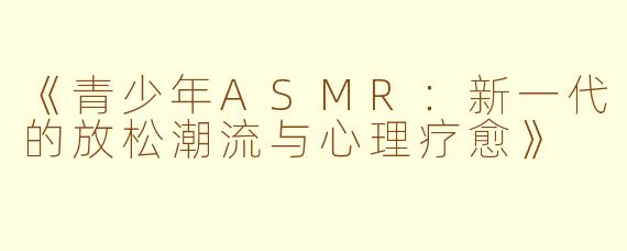 《青少年ASMR:新一代的放松潮流与心理疗愈》