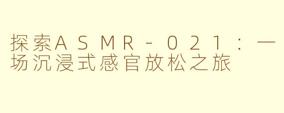 探索ASMR-021:一场沉浸式感官放松之旅