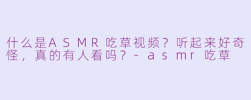 什么是ASMR吃草视频?听起来好奇怪,真的有人看吗?