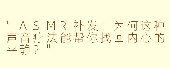 "ASMR补发:为何这种声音疗法能帮你找回内心的平静?"