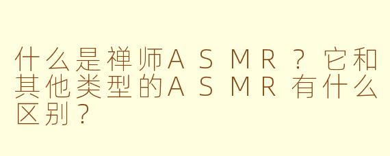 什么是禅师ASMR?它和其他类型的ASMR有什么区别?