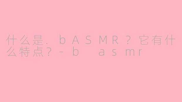 什么是.bASMR?它有什么特点?
