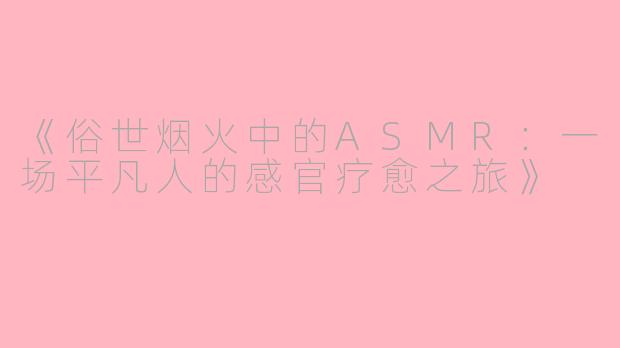 《俗世烟火中的ASMR：一场平凡人的感官疗愈之旅》