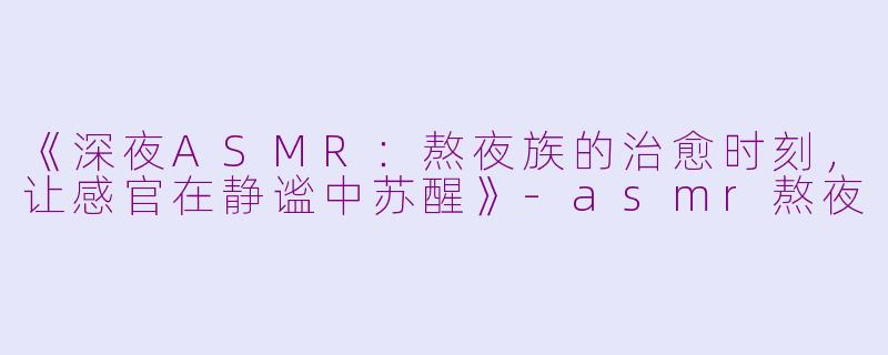 《深夜ASMR：熬夜族的治愈时刻，让感官在静谧中苏醒》