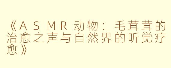 《ASMR动物：毛茸茸的治愈之声与自然界的听觉疗愈》