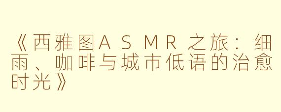 《西雅图ASMR之旅：细雨、咖啡与城市低语的治愈时光》