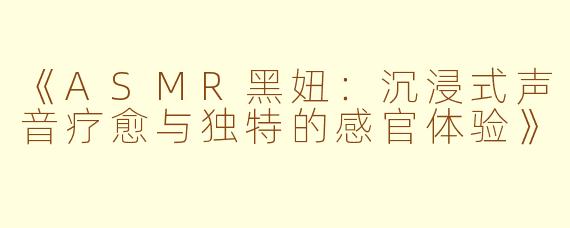 《ASMR黑妞：沉浸式声音疗愈与独特的感官体验》
