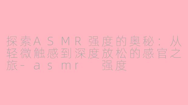 探索ASMR强度的奥秘：从轻微触感到深度放松的感官之旅-asmr 强度