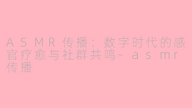 ASMR传播:数字时代的感官疗愈与社群共鸣