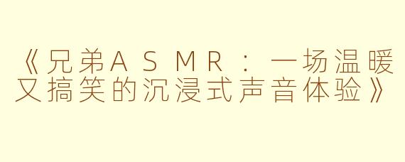 《兄弟ASMR：一场温暖又搞笑的沉浸式声音体验》