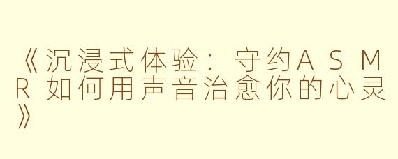 《沉浸式体验：守约ASMR如何用声音治愈你的心灵》