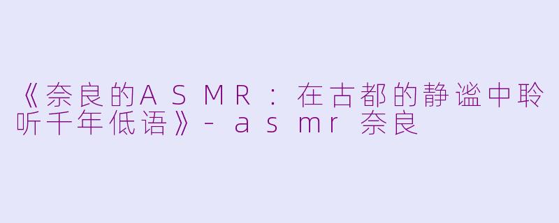 《奈良的ASMR：在古都的静谧中聆听千年低语》-asmr奈良