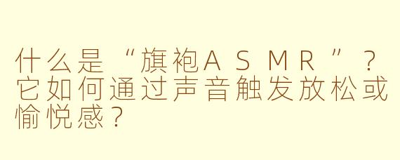 什么是“旗袍ASMR”?它如何通过声音触发放松或愉悦感?