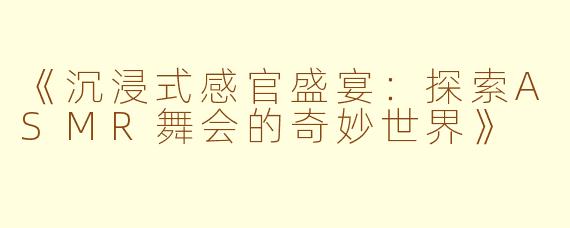 《沉浸式感官盛宴：探索ASMR舞会的奇妙世界》
