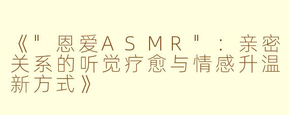 《"恩爱ASMR":亲密关系的听觉疗愈与情感升温新方式》