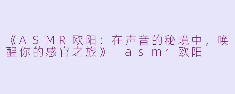 《ASMR欧阳：在声音的秘境中，唤醒你的感官之旅》-asmr欧阳