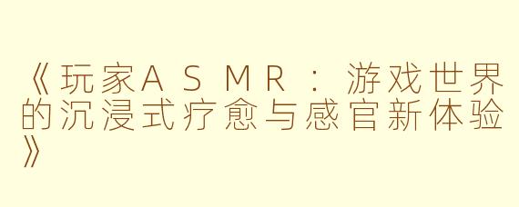 《玩家ASMR：游戏世界的沉浸式疗愈与感官新体验》