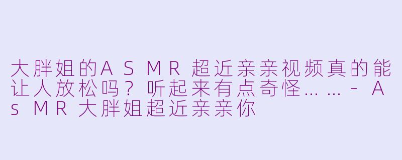 大胖姐的ASMR超近亲亲视频真的能让人放松吗?听起来有点奇怪……
