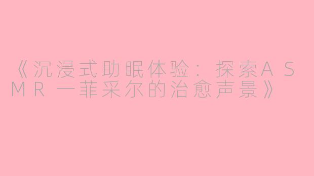 《沉浸式助眠体验：探索ASMR一菲采尔的治愈声景》