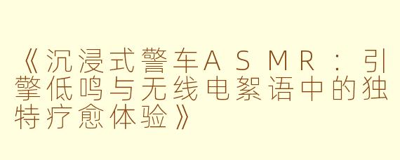 《沉浸式警车ASMR：引擎低鸣与无线电絮语中的独特疗愈体验》