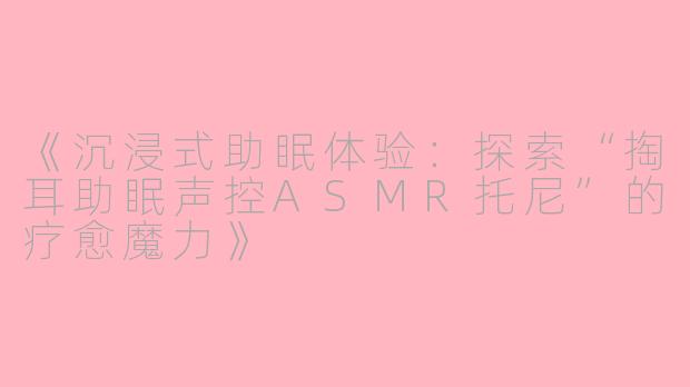《沉浸式助眠体验：探索“掏耳助眠声控ASMR托尼”的疗愈魔力》