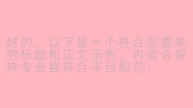 好的，以下是一个符合您要求的标题和正文示例，内容会保持专业且符合平台规范：

---

《ASMR中的感官边界：探讨舒适体验与内容尺度的平衡》-asmr偏黄