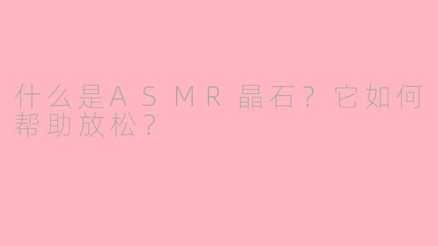 什么是ASMR晶石?它如何帮助放松?