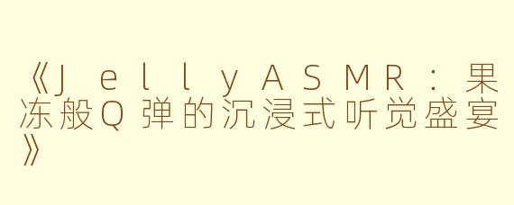 《JellyASMR：果冻般Q弹的沉浸式听觉盛宴》