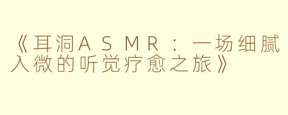 《耳洞ASMR：一场细腻入微的听觉疗愈之旅》