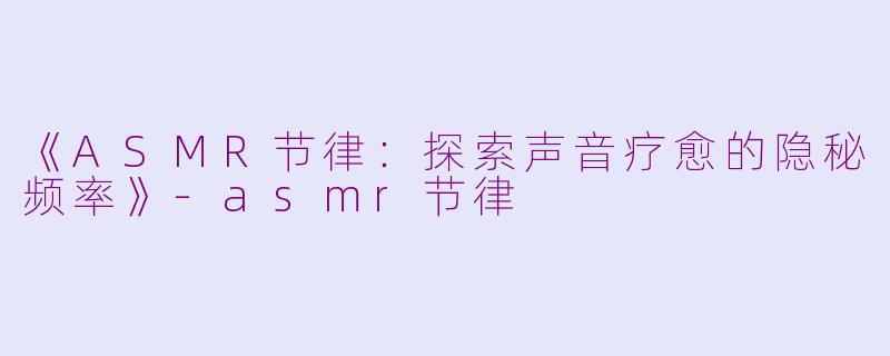 《ASMR节律：探索声音疗愈的隐秘频率》-asmr节律