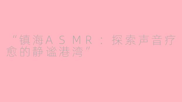 “镇海ASMR:探索声音疗愈的静谧港湾”