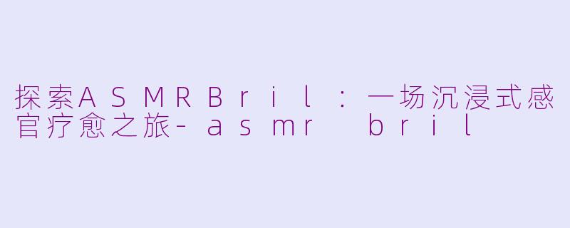 探索ASMRBril：一场沉浸式感官疗愈之旅-asmr bril