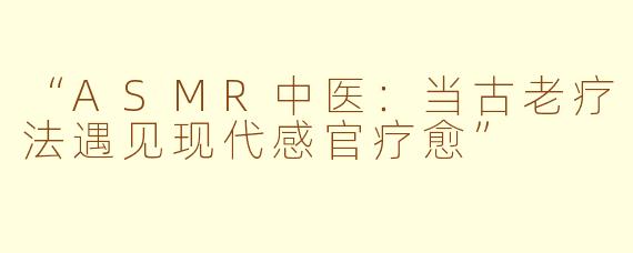 “ASMR中医：当古老疗法遇见现代感官疗愈”