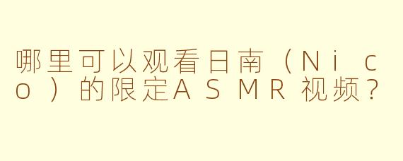 哪里可以观看日南(Nico)的限定ASMR视频?