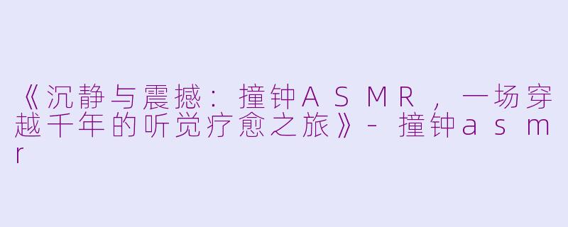 《沉静与震撼：撞钟ASMR，一场穿越千年的听觉疗愈之旅》-撞钟asmr