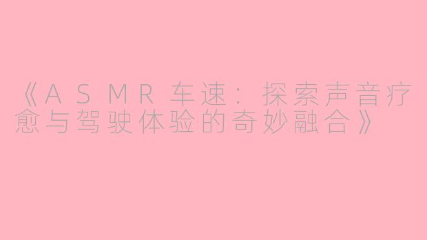 《ASMR车速：探索声音疗愈与驾驶体验的奇妙融合》