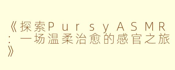 《探索PursyASMR：一场温柔治愈的感官之旅》