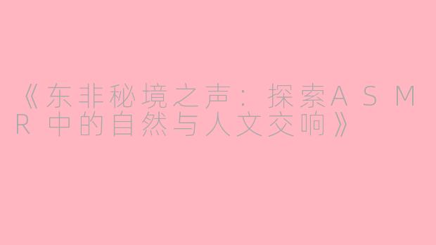 《东非秘境之声：探索ASMR中的自然与人文交响》