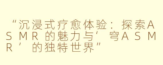 “沉浸式疗愈体验：探索ASMR的魅力与‘穹ASMR’的独特世界”