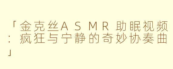 「金克丝ASMR助眠视频：疯狂与宁静的奇妙协奏曲」