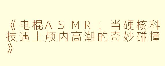 《电棍ASMR:当硬核科技遇上颅内高潮的奇妙碰撞》