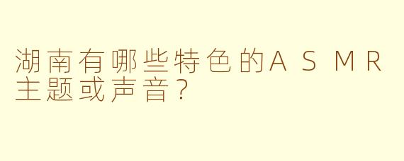 湖南有哪些特色的ASMR主题或声音?