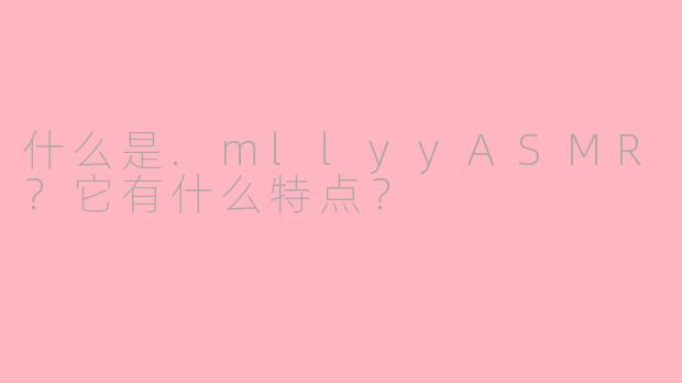 什么是.mllyyASMR？它有什么特点？