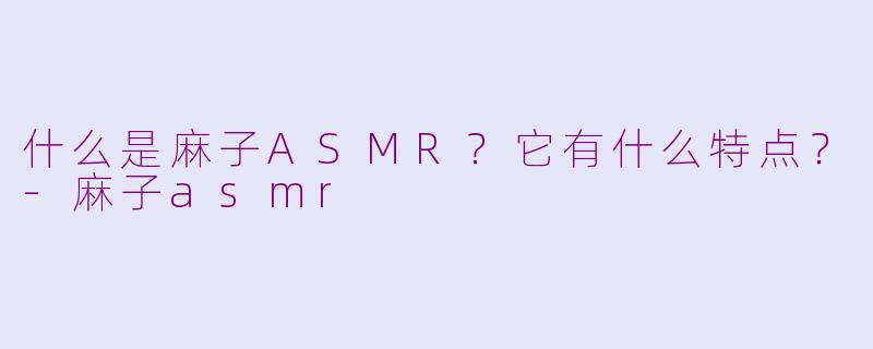 什么是麻子ASMR?它有什么特点?